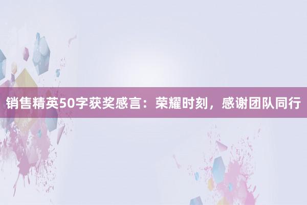 销售精英50字获奖感言：荣耀时刻，感谢团队同行